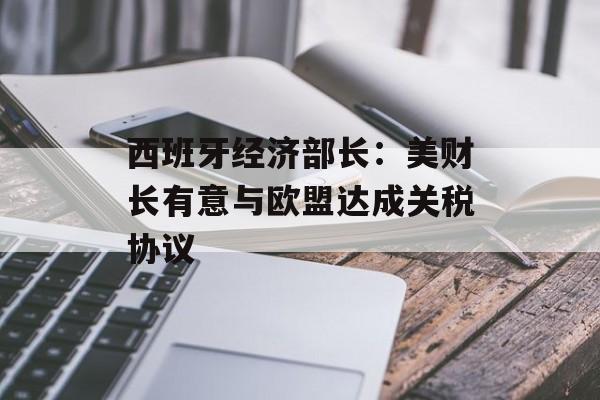 西班牙经济部长：美财长有意与欧盟达成关税协议