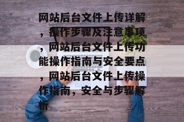 网站后台文件上传详解，操作步骤及注意事项，网站后台文件上传功能操作指南与安全要点，网站后台文件上传操作指南，安全与步骤解析