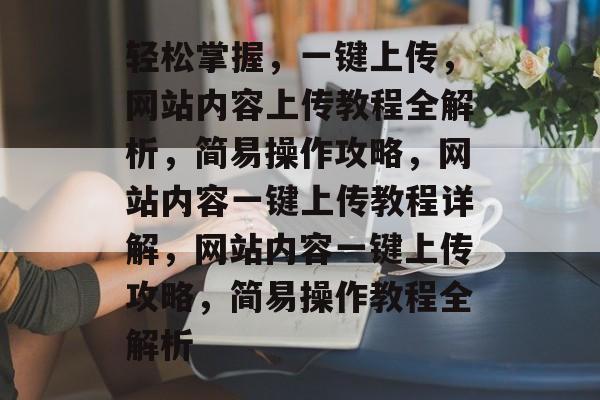 轻松掌握，一键上传，网站内容上传教程全解析，简易操作攻略，网站内容一键上传教程详解，网站内容一键上传攻略，简易操作教程全解析