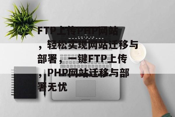 FTP上传PHP网站，轻松实现网站迁移与部署，一键FTP上传，PHP网站迁移与部署无忧