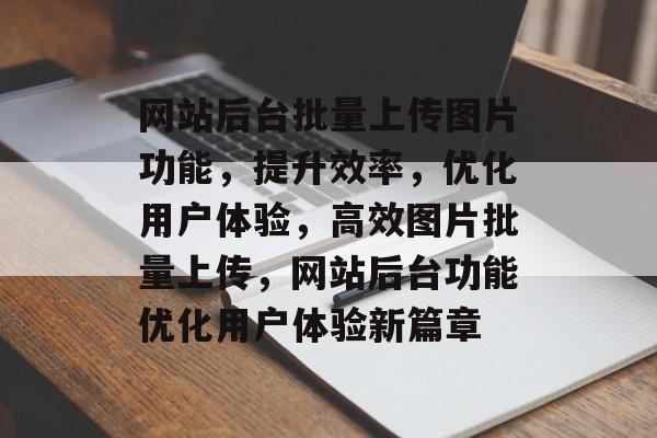 网站后台批量上传图片功能，提升效率，优化用户体验，高效图片批量上传，网站后台功能优化用户体验新篇章