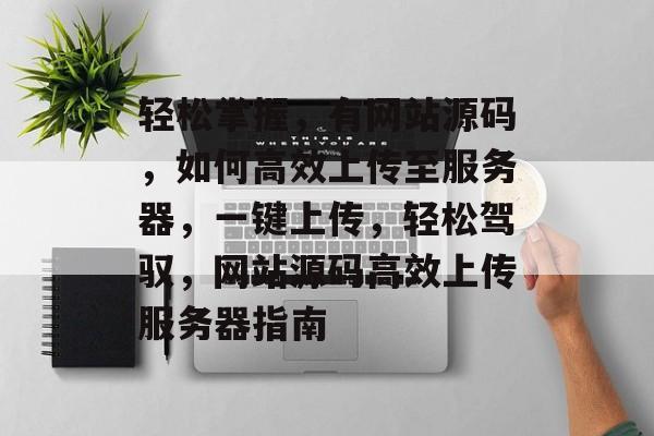 轻松掌握，有网站源码，如何高效上传至服务器，一键上传，轻松驾驭，网站源码高效上传服务器指南