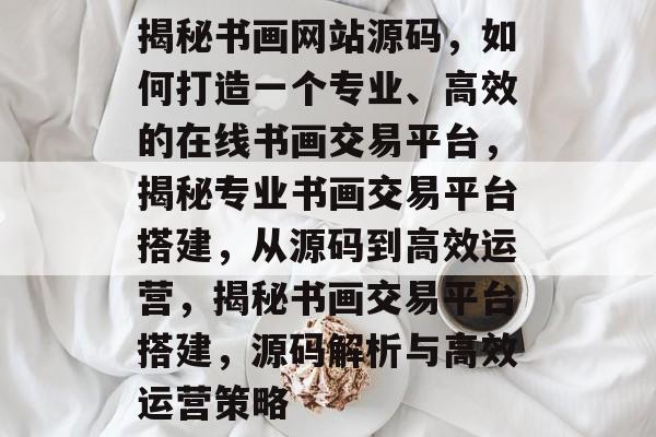 揭秘书画网站源码，如何打造一个专业、高效的在线书画交易平台，揭秘专业书画交易平台搭建，从源码到高效运营，揭秘书画交易平台搭建，源码解析与高效运营策略
