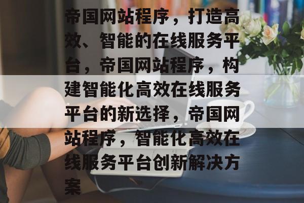 帝国网站程序，打造高效、智能的在线服务平台，帝国网站程序，构建智能化高效在线服务平台的新选择，帝国网站程序，智能化高效在线服务平台创新解决方案