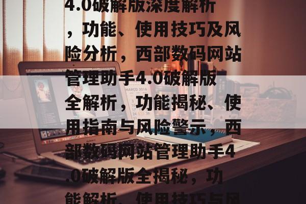 西部数码网站管理助手4.0破解版深度解析，功能、使用技巧及风险分析，西部数码网站管理助手4.0破解版全解析，功能揭秘、使用指南与风险警示，西部数码网站管理助手4.0破解版全揭秘，功能解析、使用技巧与风险预警