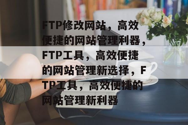 FTP修改网站，高效便捷的网站管理利器，FTP工具，高效便捷的网站管理新选择，FTP工具，高效便捷的网站管理新利器