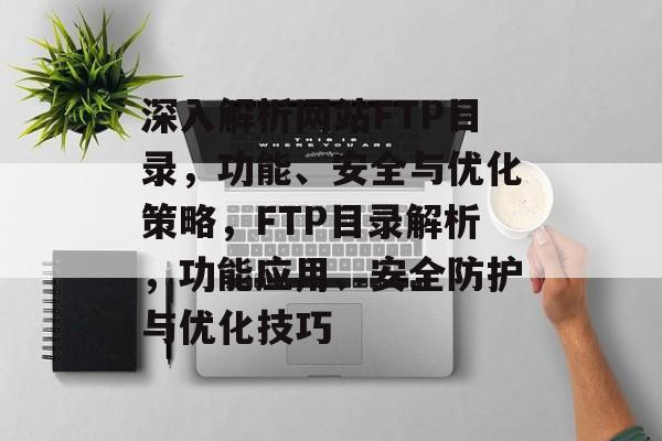 深入解析网站FTP目录，功能、安全与优化策略，FTP目录解析，功能应用、安全防护与优化技巧