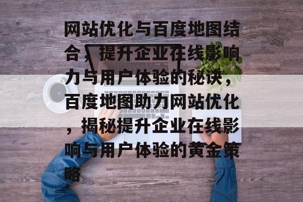 网站优化与百度地图结合，提升企业在线影响力与用户体验的秘诀，百度地图助力网站优化，揭秘提升企业在线影响与用户体验的黄金策略