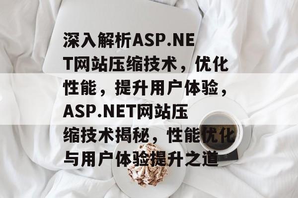 深入解析ASP.NET网站压缩技术，优化性能，提升用户体验，ASP.NET网站压缩技术揭秘，性能优化与用户体验提升之道
