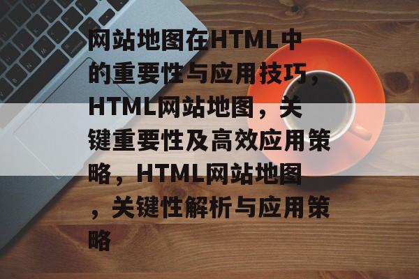 网站地图在HTML中的重要性与应用技巧，HTML网站地图，关键重要性及高效应用策略，HTML网站地图，关键性解析与应用策略