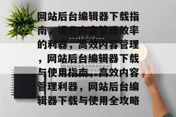 网站后台编辑器下载指南，提升内容管理效率的利器，高效内容管理，网站后台编辑器下载与使用指南，高效内容管理利器，网站后台编辑器下载与使用全攻略