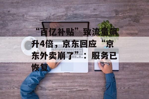 “百亿补贴”致流量飙升4倍，京东回应“京东外卖崩了”：服务已恢复