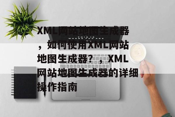XML网站地图生成器，如何使用XML网站地图生成器？，XML网站地图生成器的详细操作指南