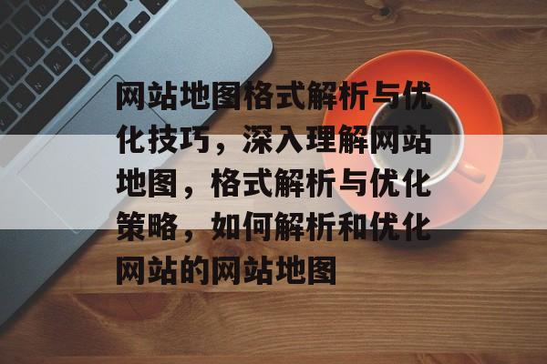 网站地图格式解析与优化技巧，深入理解网站地图，格式解析与优化策略，如何解析和优化网站的网站地图