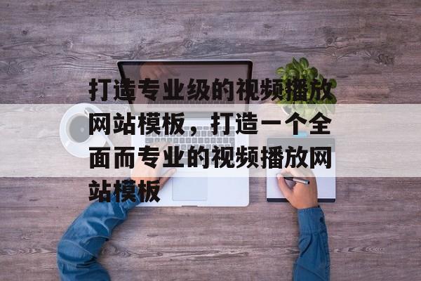打造专业级的视频播放网站模板，打造一个全面而专业的视频播放网站模板