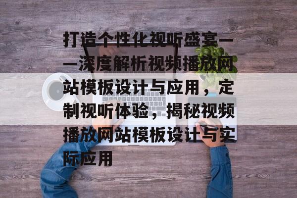 打造个性化视听盛宴——深度解析视频播放网站模板设计与应用，定制视听体验，揭秘视频播放网站模板设计与实际应用