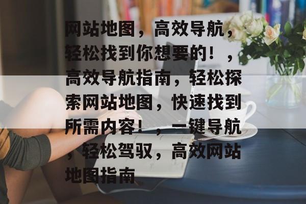 网站地图，高效导航，轻松找到你想要的！，高效导航指南，轻松探索网站地图，快速找到所需内容！，一键导航，轻松驾驭，高效网站地图指南