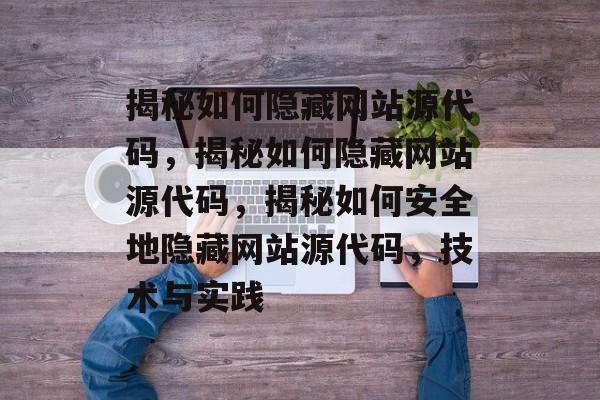 揭秘如何隐藏网站源代码，揭秘如何隐藏网站源代码，揭秘如何安全地隐藏网站源代码，技术与实践