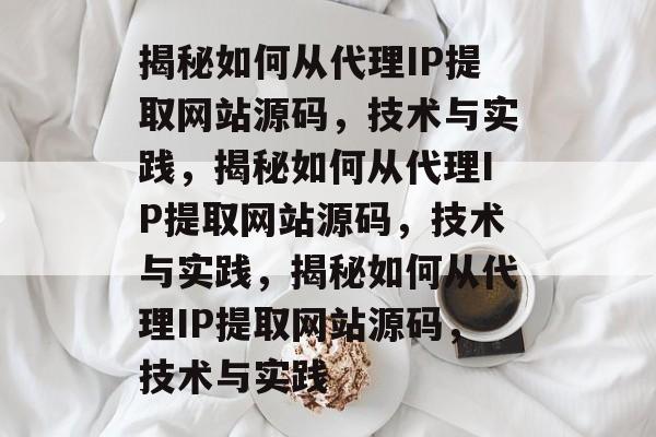 揭秘如何从代理IP提取网站源码，技术与实践，揭秘如何从代理IP提取网站源码，技术与实践，揭秘如何从代理IP提取网站源码，技术与实践