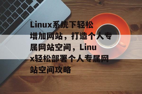 Linux系统下轻松增加网站，打造个人专属网站空间，Linux轻松部署个人专属网站空间攻略