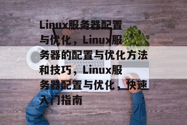 Linux服务器配置与优化，Linux服务器的配置与优化方法和技巧，Linux服务器配置与优化，快速入门指南