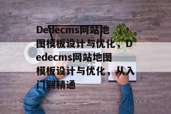Dedecms网站地图模板设计与优化，Dedecms网站地图模板设计与优化，从入门到精通