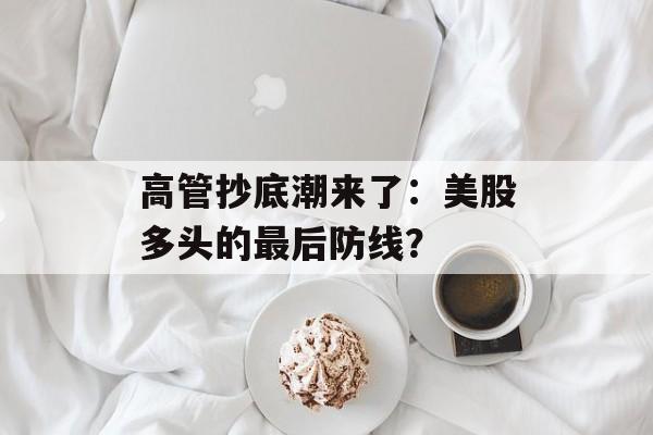 高管抄底潮来了：美股多头的最后防线？