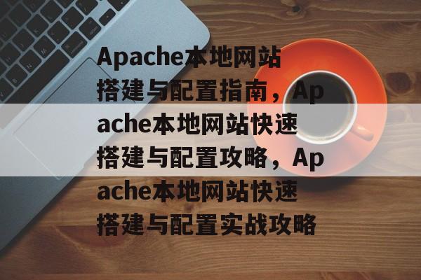Apache本地网站搭建与配置指南，Apache本地网站快速搭建与配置攻略，Apache本地网站快速搭建与配置实战攻略