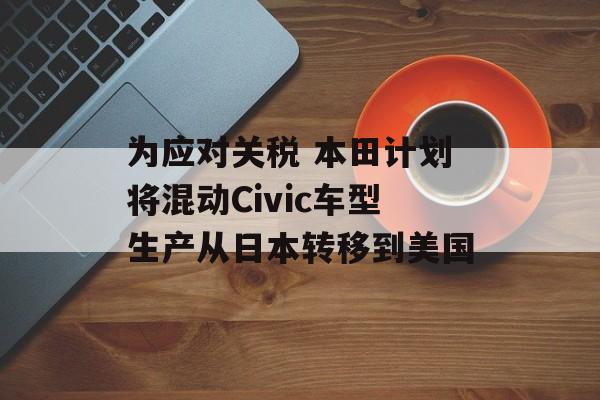 为应对关税 本田计划将混动Civic车型生产从日本转移到美国