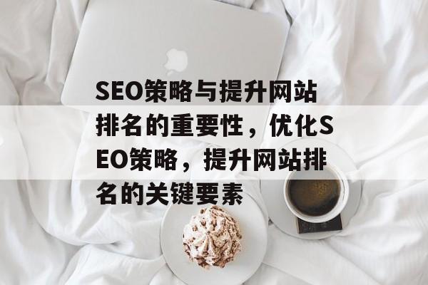 SEO策略与提升网站排名的重要性，优化SEO策略，提升网站排名的关键要素