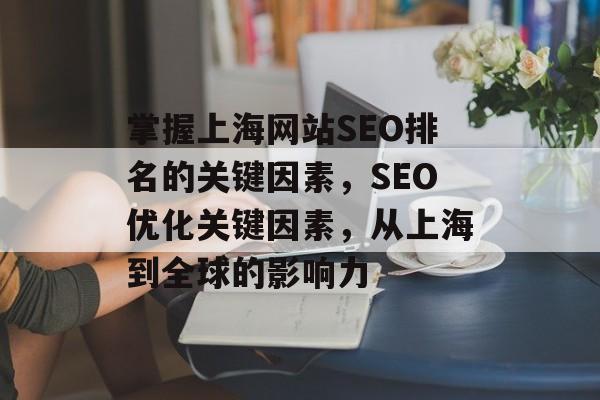 掌握上海网站SEO排名的关键因素，SEO优化关键因素，从上海到全球的影响力