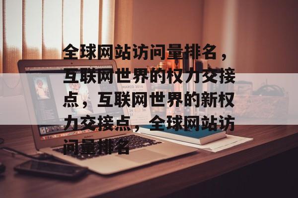 全球网站访问量排名，互联网世界的权力交接点，互联网世界的新权力交接点，全球网站访问量排名