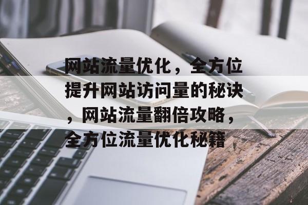 网站流量优化，全方位提升网站访问量的秘诀，网站流量翻倍攻略，全方位流量优化秘籍