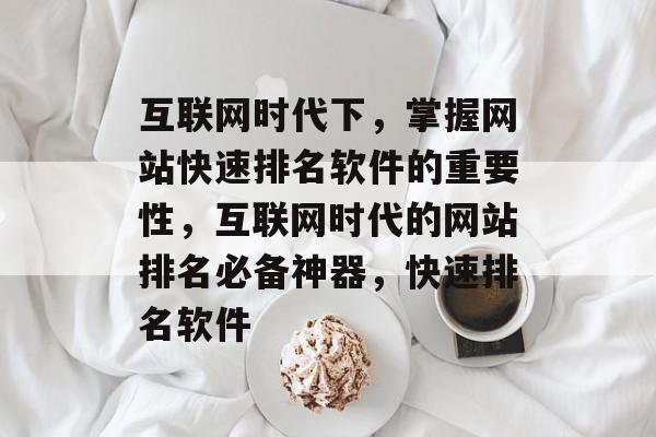 互联网时代下，掌握网站快速排名软件的重要性，互联网时代的网站排名必备神器，快速排名软件