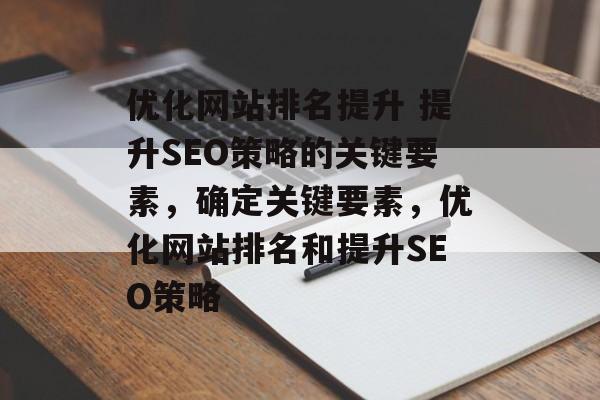 优化网站排名提升 提升SEO策略的关键要素，确定关键要素，优化网站排名和提升SEO策略