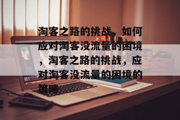 淘客之路的挑战，如何应对淘客没流量的困境，淘客之路的挑战，应对淘客没流量的困境的策略