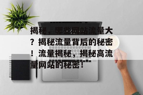 揭秘，哪些网站流量大？揭秘流量背后的秘密！流量揭秘，揭秘高流量网站的秘密！