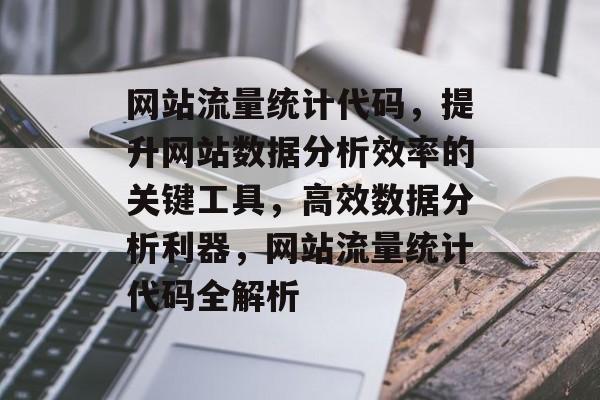 网站流量统计代码，提升网站数据分析效率的关键工具，高效数据分析利器，网站流量统计代码全解析