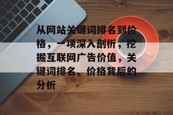 从网站关键词排名到价格，一项深入剖析，挖掘互联网广告价值，关键词排名、价格背后的分析