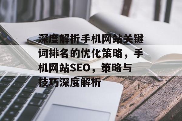 深度解析手机网站关键词排名的优化策略，手机网站SEO，策略与技巧深度解析