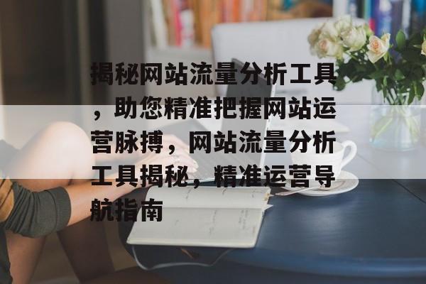 揭秘网站流量分析工具，助您精准把握网站运营脉搏，网站流量分析工具揭秘，精准运营导航指南