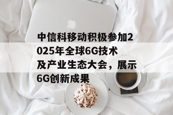 中信科移动积极参加2025年全球6G技术及产业生态大会，展示6G创新成果