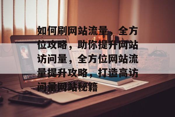 如何刷网站流量，全方位攻略，助你提升网站访问量，全方位网站流量提升攻略，打造高访问量网站秘籍