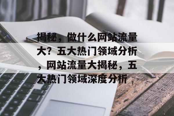 揭秘，做什么网站流量大？五大热门领域分析，网站流量大揭秘，五大热门领域深度分析