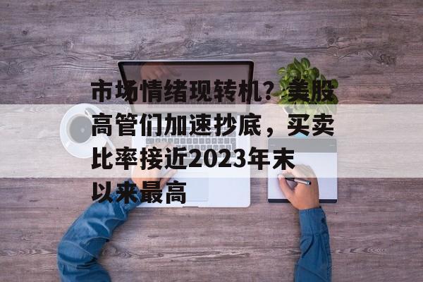 市场情绪现转机？美股高管们加速抄底，买卖比率接近2023年末以来最高