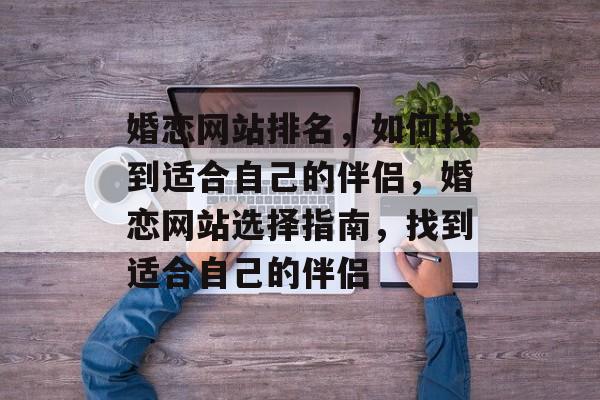 婚恋网站排名，如何找到适合自己的伴侣，婚恋网站选择指南，找到适合自己的伴侣
