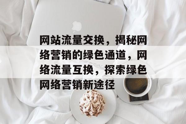 网站流量交换，揭秘网络营销的绿色通道，网络流量互换，探索绿色网络营销新途径