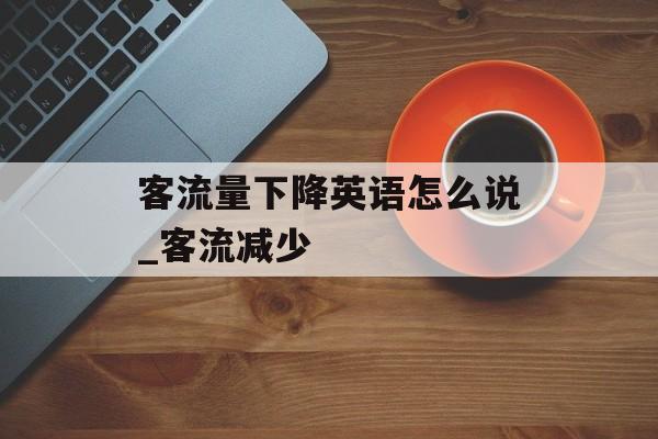 客流量下降英语怎么说_客流减少