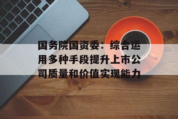 国务院国资委：综合运用多种手段提升上市公司质量和价值实现能力