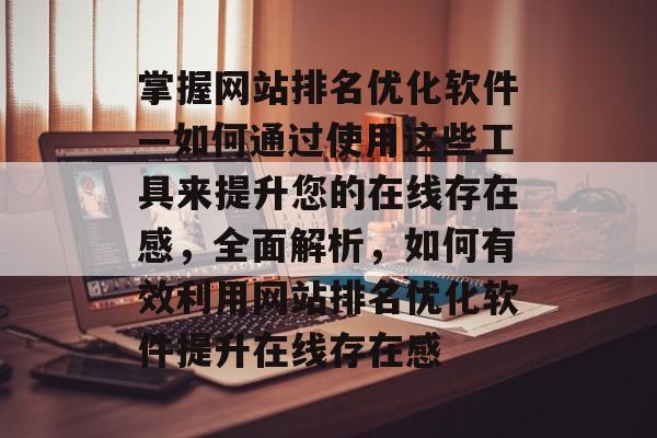 掌握网站排名优化软件—如何通过使用这些工具来提升您的在线存在感，全面解析，如何有效利用网站排名优化软件提升在线存在感